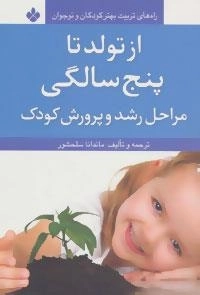 راه های تربیت بهتر کودکان و نوجوانان : از تولد تا پنج سالگی - مراحل رشد و پرورش کودک