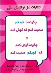 چگونه با کودکم صحبت کنم که گوش کند و چگونه گوش کنم که کودکم صحبت کند؟