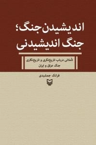 اندیشیدن جنگ ؛ جنگ اندیشیدنی : تاملاتی در باب تاریخ نگری و تاریخ نگاری جنگ عراق و ایران