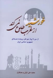 خورشید از غرب طلوع نمی کند : از سیر تا پیاز نیم قرن پرونده هسته ای جمهوری اسلامی ایران