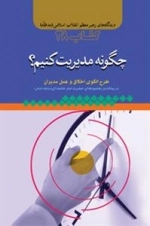 چگونه مدیریت کنیم ؟طرح الگوی اخلاق و عمل مدیران در بیانات و رهنمودهای حضرت امام خامنه ای 