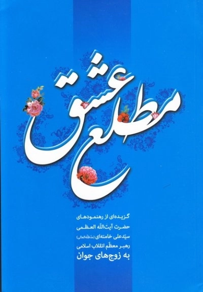 مطلع عشق - گزیده ای از رهنمودهای حضرت آیت الله العظمی سید علی خامنه ای مد ظله العالی رهبر معظم انقلاب اسلامی به زوج ها