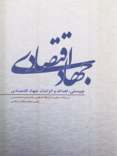 جهاد اقتصادی - چیستی اهداف و الزامات جهاد اقتصادی در بیانات حضرت آیت‌ الله العظمی خامنه‌ای‌ مد ظله‌ العالی رهبر معظم انقلاب اسلامی