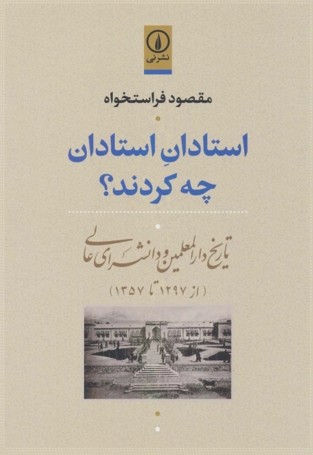 استادان استادان چه کردند - تاریخ دارالمعلمین و دانشسرای عالی - از 1297 تا 1357